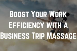 Boost Your Work Efficiency with a Business Trip Massage